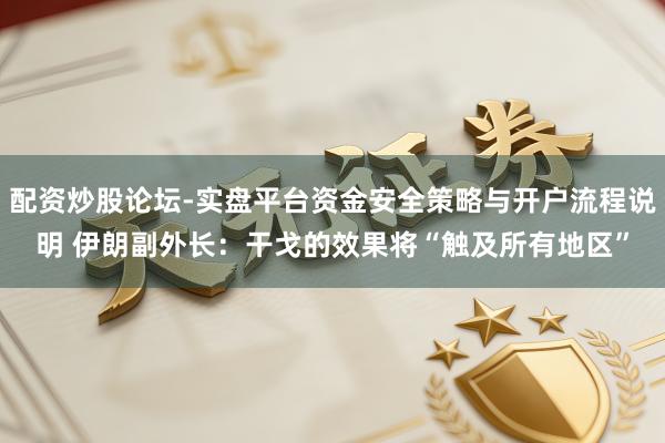 配资炒股论坛-实盘平台资金安全策略与开户流程说明 伊朗副外长：干戈的效果将“触及所有地区”