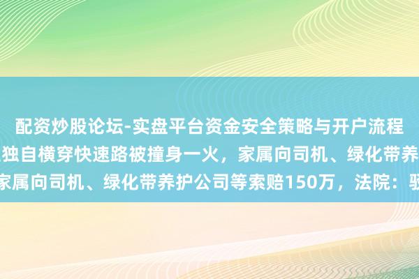 配资炒股论坛-实盘平台资金安全策略与开户流程说明 智商残疾东谈主独自横穿快速路被撞身一火，家属向司机、绿化带养护公司等索赔150万，法院：驳回