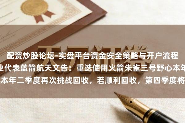 配资炒股论坛-实盘平台资金安全策略与开户流程说明 中邦交易航天企业代表蓝箭航天文告：重迭使用火箭朱雀三号野心本年二季度再次挑战回收，若顺利回收，第四季度将尝试初度回还原用遨游