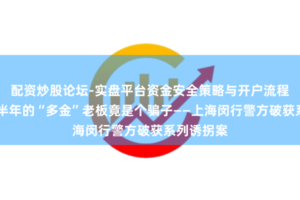 配资炒股论坛-实盘平台资金安全策略与开户流程说明 就业半年的“多金”老板竟是个骗子——上海闵行警方破获系列诱拐案