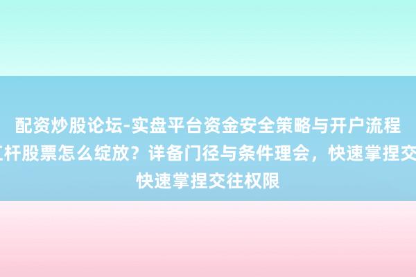 配资炒股论坛-实盘平台资金安全策略与开户流程说明 杠杆股票怎么绽放？详备门径与条件理会，快速掌捏交往权限