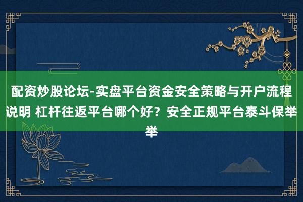 配资炒股论坛-实盘平台资金安全策略与开户流程说明 杠杆往返平台哪个好？安全正规平台泰斗保举