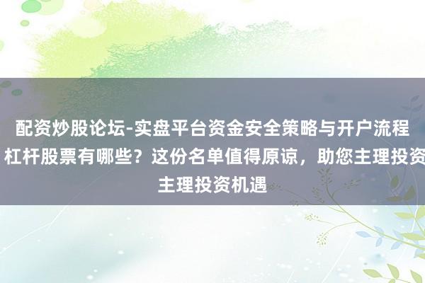 配资炒股论坛-实盘平台资金安全策略与开户流程说明 杠杆股票有哪些？这份名单值得原谅，助您主理投资机遇