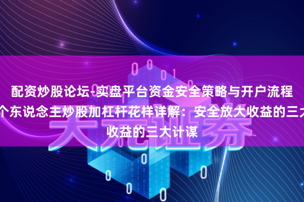 配资炒股论坛-实盘平台资金安全策略与开户流程说明 个东说念主炒股加杠杆花样详解：安全放大收益的三大计谋