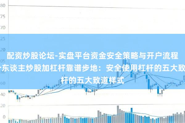 配资炒股论坛-实盘平台资金安全策略与开户流程说明 个东谈主炒股加杠杆靠谱步地：安全使用杠杆的五大致道样式