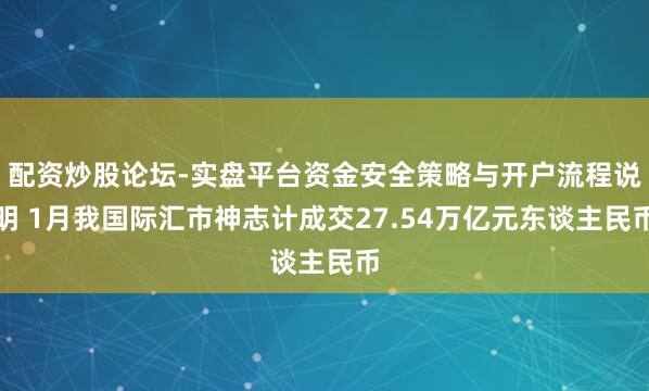 配资炒股论坛-实盘平台资金安全策略与开户流程说明 1月我国际汇市神志计成交27.54万亿元东谈主民币