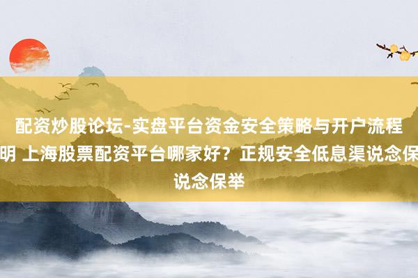 配资炒股论坛-实盘平台资金安全策略与开户流程说明 上海股票配资平台哪家好？正规安全低息渠说念保举