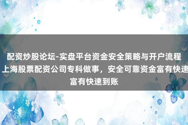 配资炒股论坛-实盘平台资金安全策略与开户流程说明 上海股票配资公司专科做事，安全可靠资金富有快速到账
