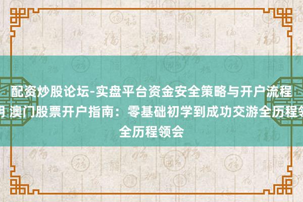 配资炒股论坛-实盘平台资金安全策略与开户流程说明 澳门股票开户指南：零基础初学到成功交游全历程领会