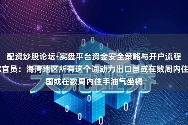 配资炒股论坛-实盘平台资金安全策略与开户流程说明 卡塔尔官员：海湾地区所有这个词动力出口国或在数周内住手油气坐褥