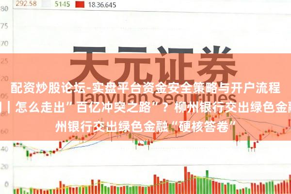 配资炒股论坛-实盘平台资金安全策略与开户流程说明 国资要闻｜怎么走出”百亿冲突之路”？柳州银行交出绿色金融“硬核答卷”
