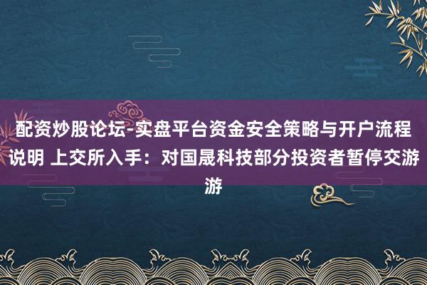配资炒股论坛-实盘平台资金安全策略与开户流程说明 上交所入手：对国晟科技部分投资者暂停交游