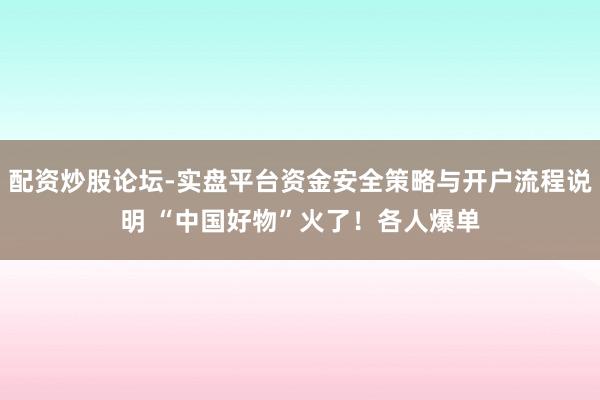配资炒股论坛-实盘平台资金安全策略与开户流程说明 “中国好物”火了！各人爆单