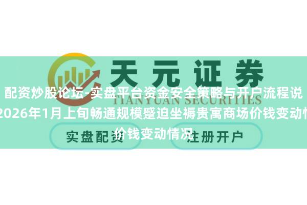 配资炒股论坛-实盘平台资金安全策略与开户流程说明 2026年1月上旬畅通规模蹙迫坐褥贵寓商场价钱变动情况
