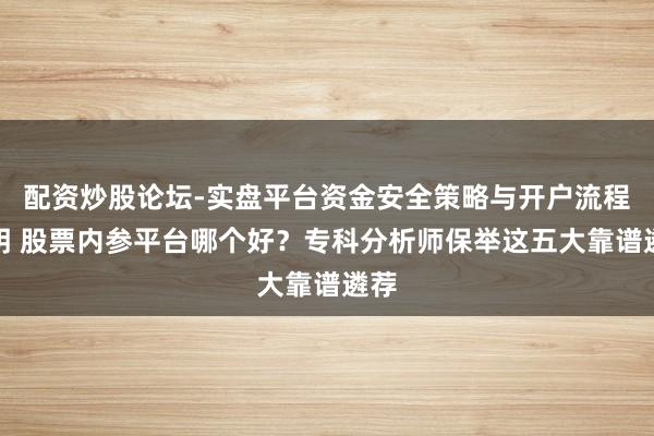 配资炒股论坛-实盘平台资金安全策略与开户流程说明 股票内参平台哪个好？专科分析师保举这五大靠谱遴荐