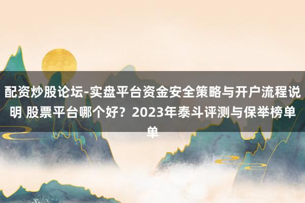 配资炒股论坛-实盘平台资金安全策略与开户流程说明 股票平台哪个好？2023年泰斗评测与保举榜单