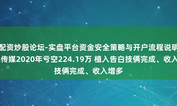 配资炒股论坛-实盘平台资金安全策略与开户流程说明 上亿传媒2020年亏空224.19万 植入告白技俩完成、收入增多
