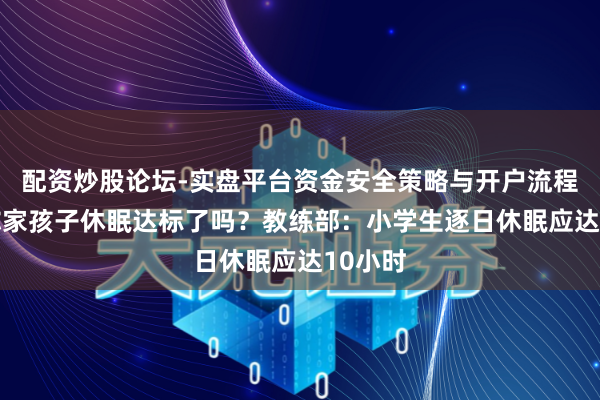 配资炒股论坛-实盘平台资金安全策略与开户流程说明 你家孩子休眠达标了吗？教练部：小学生逐日休眠应达10小时