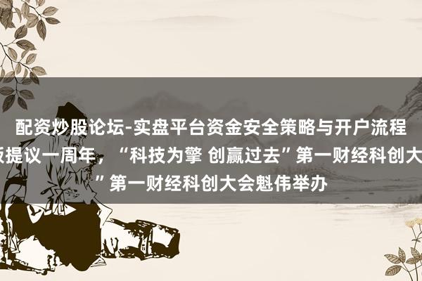 配资炒股论坛-实盘平台资金安全策略与开户流程说明 科创板提议一周年，“科技为擎 创赢过去”第一财经科创大会魁伟举办