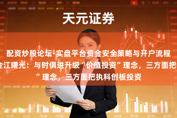 配资炒股论坛-实盘平台资金安全策略与开户流程说明 博时基金江曙光：与时俱进升级“价值投资”理念，三方面把执科创板投资