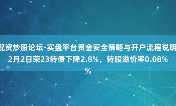 配资炒股论坛-实盘平台资金安全策略与开户流程说明 2月2日荣23转债下降2.8%，转股溢价率0.08%