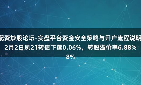 配资炒股论坛-实盘平台资金安全策略与开户流程说明 2月2日凤21转债下落0.06%，转股溢价率6.88%