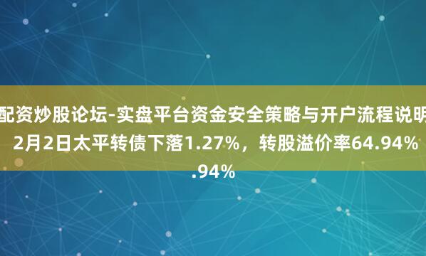 配资炒股论坛-实盘平台资金安全策略与开户流程说明 2月2日太平转债下落1.27%，转股溢价率64.94%