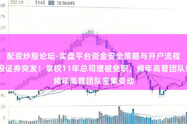 配资炒股论坛-实盘平台资金安全策略与开户流程说明 国投证券突发！掌权11年总司理被免职，频年高管团队密集变动