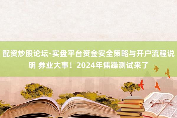 配资炒股论坛-实盘平台资金安全策略与开户流程说明 券业大事！2024年焦躁测试来了