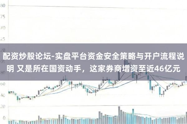 配资炒股论坛-实盘平台资金安全策略与开户流程说明 又是所在国资动手，这家券商增资至近46亿元