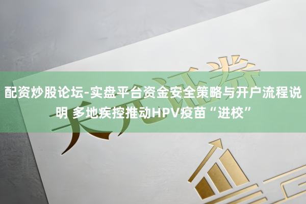 配资炒股论坛-实盘平台资金安全策略与开户流程说明 多地疾控推动HPV疫苗“进校”