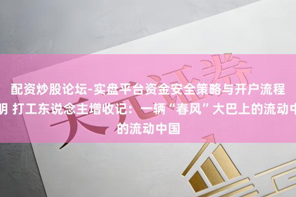 配资炒股论坛-实盘平台资金安全策略与开户流程说明 打工东说念主增收记：一辆“春风”大巴上的流动中国