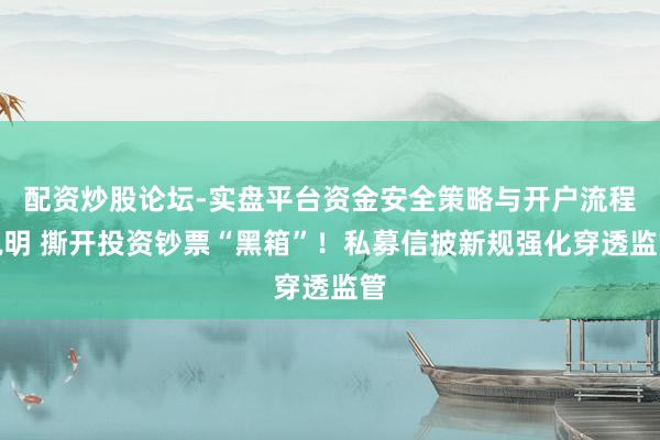 配资炒股论坛-实盘平台资金安全策略与开户流程说明 撕开投资钞票“黑箱”！私募信披新规强化穿透监管