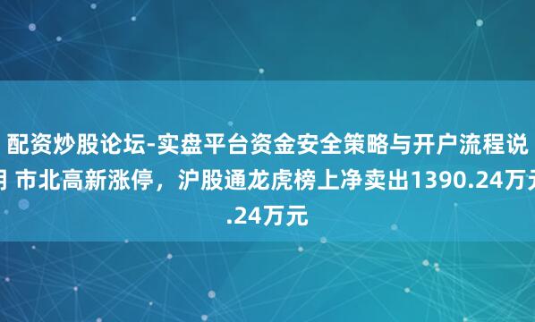 配资炒股论坛-实盘平台资金安全策略与开户流程说明 市北高新涨停，沪股通龙虎榜上净卖出1390.24万元