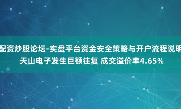 配资炒股论坛-实盘平台资金安全策略与开户流程说明 天山电子发生巨额往复 成交溢价率4.65%