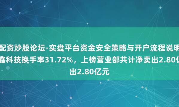 配资炒股论坛-实盘平台资金安全策略与开户流程说明 吉鑫科技换手率31.72%，上榜营业部共计净卖出2.80亿元