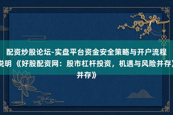 配资炒股论坛-实盘平台资金安全策略与开户流程说明 《好股配资网：股市杠杆投资，机遇与风险并存》