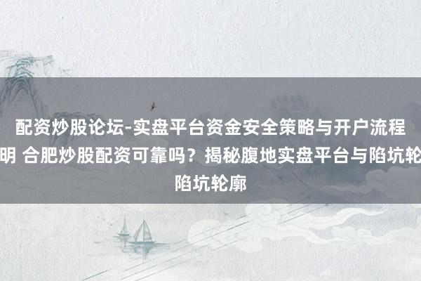 配资炒股论坛-实盘平台资金安全策略与开户流程说明 合肥炒股配资可靠吗？揭秘腹地实盘平台与陷坑轮廓