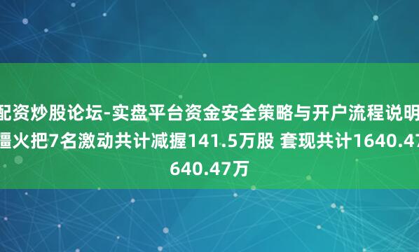 配资炒股论坛-实盘平台资金安全策略与开户流程说明 新疆火把7名激动共计减握141.5万股 套现共计1640.47万