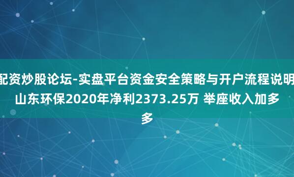配资炒股论坛-实盘平台资金安全策略与开户流程说明 山东环保2020年净利2373.25万 举座收入加多