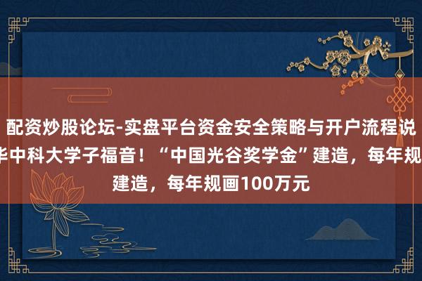 配资炒股论坛-实盘平台资金安全策略与开户流程说明 武大、华中科大学子福音！“中国光谷奖学金”建造，每年规画100万元