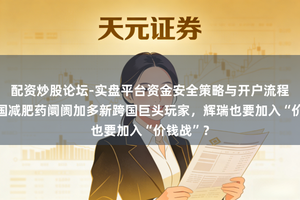 配资炒股论坛-实盘平台资金安全策略与开户流程说明 中国减肥药阛阓加多新跨国巨头玩家，辉瑞也要加入“价钱战”？