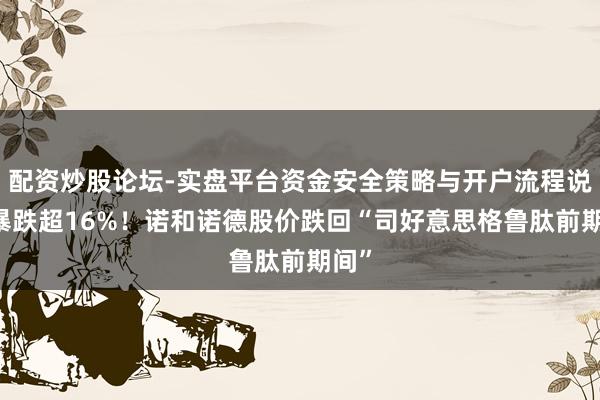 配资炒股论坛-实盘平台资金安全策略与开户流程说明 暴跌超16%！诺和诺德股价跌回“司好意思格鲁肽前期间”