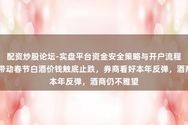 配资炒股论坛-实盘平台资金安全策略与开户流程说明 茅台带动春节白酒价钱触底止跌，券商看好本年反弹，酒商仍不雅望