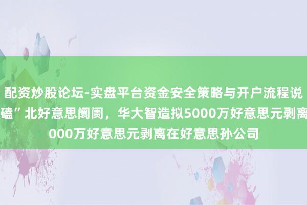 配资炒股论坛-实盘平台资金安全策略与开户流程说明 不再正面“死磕”北好意思阛阓，华大智造拟5000万好意思元剥离在好意思孙公司