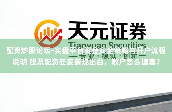 配资炒股论坛-实盘平台资金安全策略与开户流程说明 股票配资狂妄新规出台，散户怎么搪塞？
