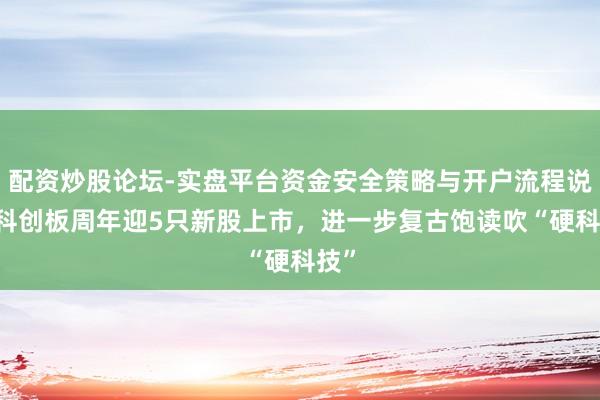 配资炒股论坛-实盘平台资金安全策略与开户流程说明 科创板周年迎5只新股上市，进一步复古饱读吹“硬科技”