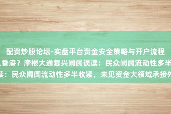 配资炒股论坛-实盘平台资金安全策略与开户流程说明 中东资金大举流入香港?摩根大通复兴阛阓误读:民众阛阓流动性多半收紧,未见资金大领域承接外流