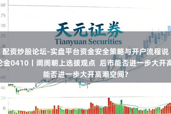 配资炒股论坛-实盘平台资金安全策略与开户流程说明 谈股论金0410丨阛阓朝上选拔观点  后市能否进一步大开高潮空间？