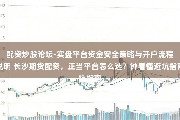 配资炒股论坛-实盘平台资金安全策略与开户流程说明 长沙期货配资,正当平台怎么选?钟看懂避坑指南